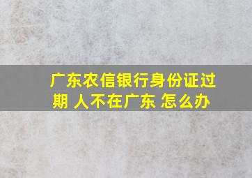 广东农信银行身份证过期 人不在广东 怎么办